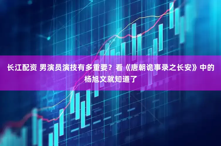 长江配资 男演员演技有多重要？看《唐朝诡事录之长安》中的杨旭文就知道了
