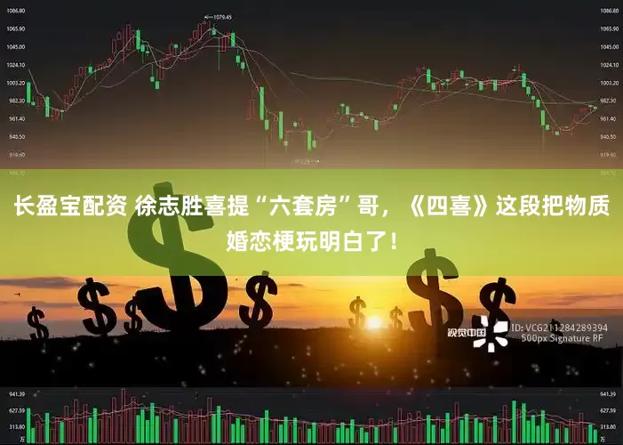 长盈宝配资 徐志胜喜提“六套房”哥，《四喜》这段把物质婚恋梗玩明白了！