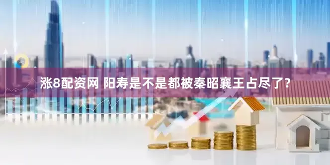 涨8配资网 阳寿是不是都被秦昭襄王占尽了？
