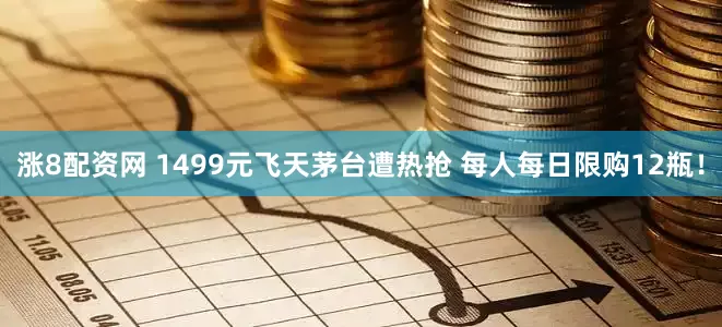 涨8配资网 1499元飞天茅台遭热抢 每人每日限购12瓶！