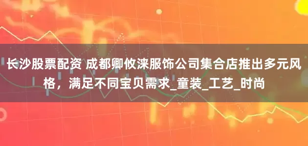 长沙股票配资 成都卿攸涞服饰公司集合店推出多元风格，满足不同宝贝需求_童装_工艺_时尚