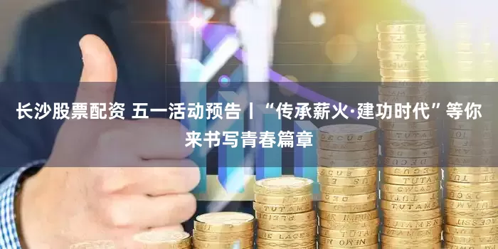 长沙股票配资 五一活动预告丨“传承薪火·建功时代”等你来书写青春篇章