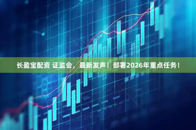 长盈宝配资 证监会，最新发声！部署2026年重点任务！