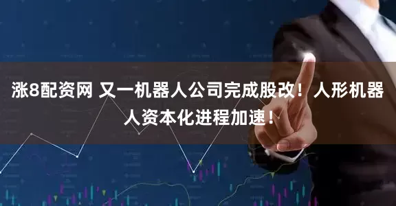 涨8配资网 又一机器人公司完成股改！人形机器人资本化进程加速！