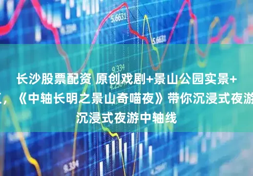 长沙股票配资 原创戏剧+景山公园实景+AR交互，《中轴长明之景山奇喵夜》带你沉浸式夜游中轴线