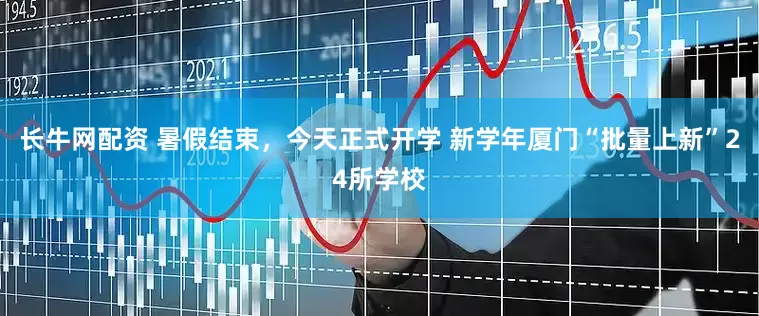 长牛网配资 暑假结束，今天正式开学 新学年厦门“批量上新”24所学校