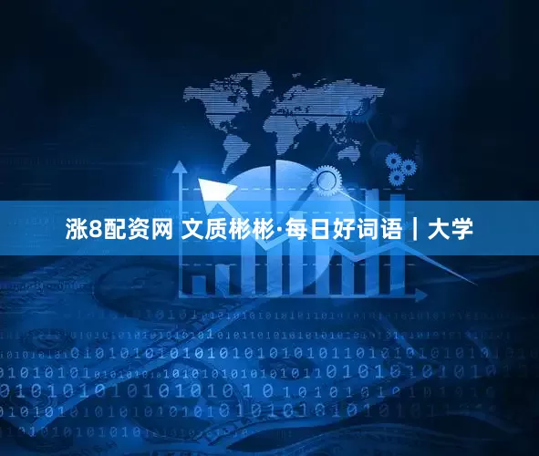 涨8配资网 文质彬彬·每日好词语｜大学